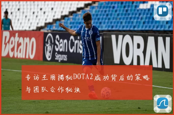 专访王丽揭秘DOTA2成功背后的策略与团队合作秘诀