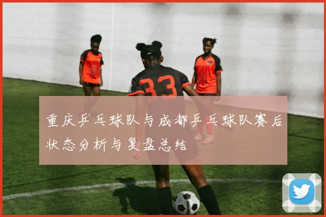 重庆乒乓球队与成都乒乓球队赛后状态分析与复盘总结