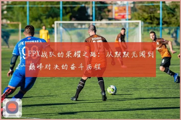 FPX战队的荣耀之路：从默默无闻到巅峰对决的奋斗历程