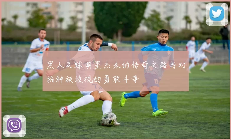 黑人足球明星杰米的传奇之路与对抗种族歧视的勇敢斗争