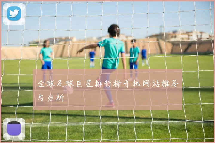 全球足球巨星排行榜手机网站推荐与分析
