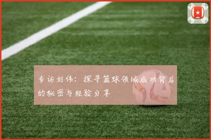 专访刘伟：探寻篮球领域成功背后的秘密与经验分享