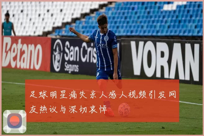 足球明星痛失亲人感人视频引发网友热议与深切哀悼