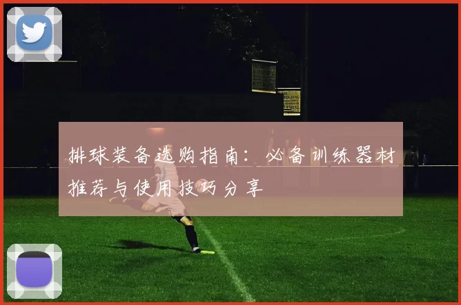 排球装备选购指南：必备训练器材推荐与使用技巧分享