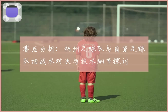赛后分析：杭州足球队与南京足球队的战术对决与技术细节探讨