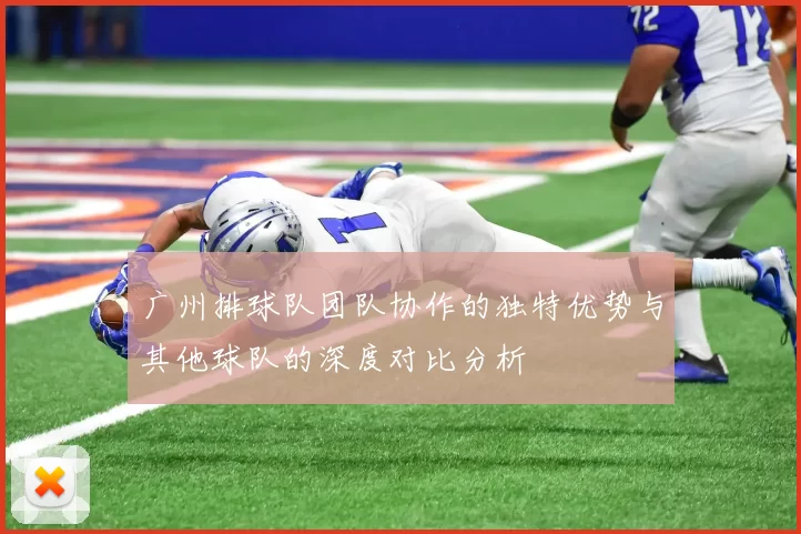 广州排球队团队协作的独特优势与其他球队的深度对比分析