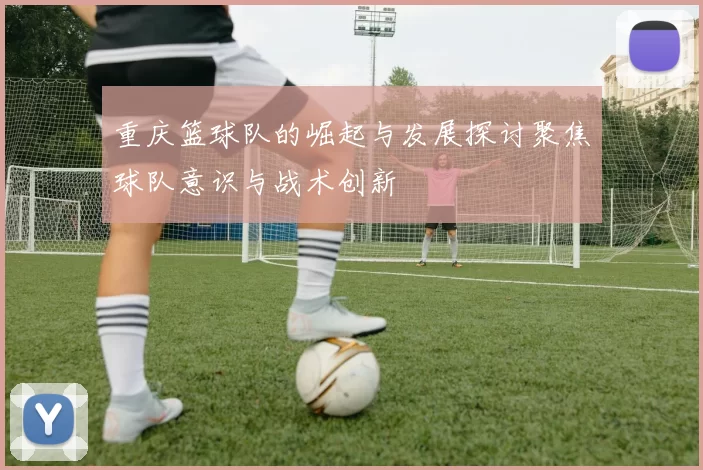 重庆篮球队的崛起与发展探讨聚焦球队意识与战术创新