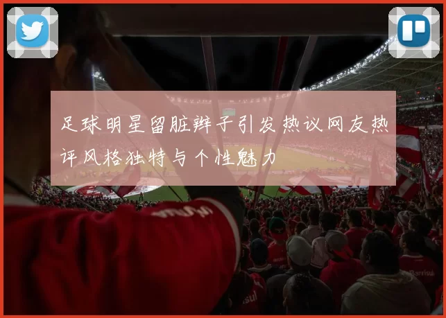足球明星留脏辫子引发热议网友热评风格独特与个性魅力
