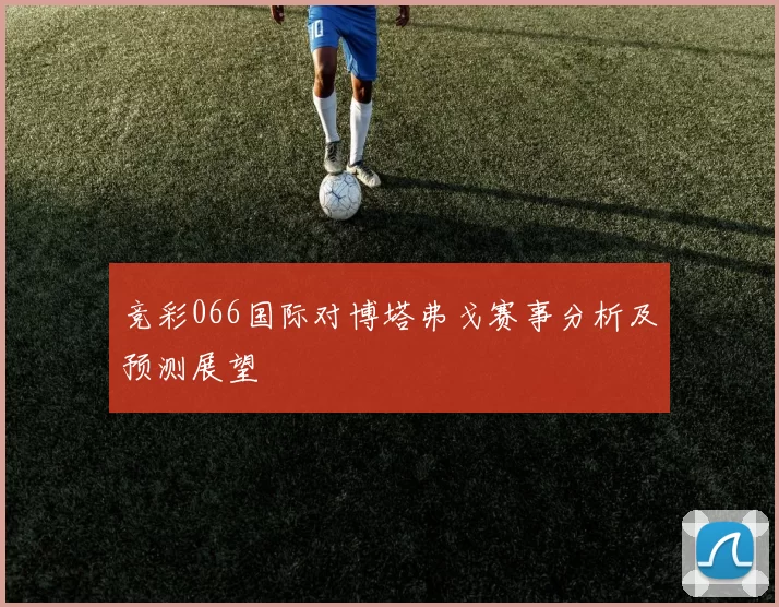 竞彩066国际对博塔弗戈赛事分析及预测展望