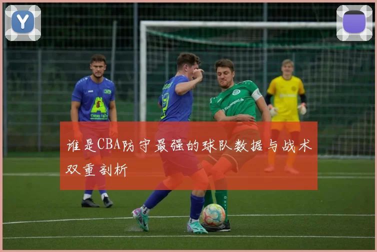 谁是CBA防守最强的球队数据与战术双重剖析