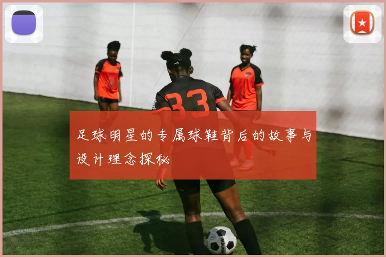 足球明星的专属球鞋背后的故事与设计理念探秘