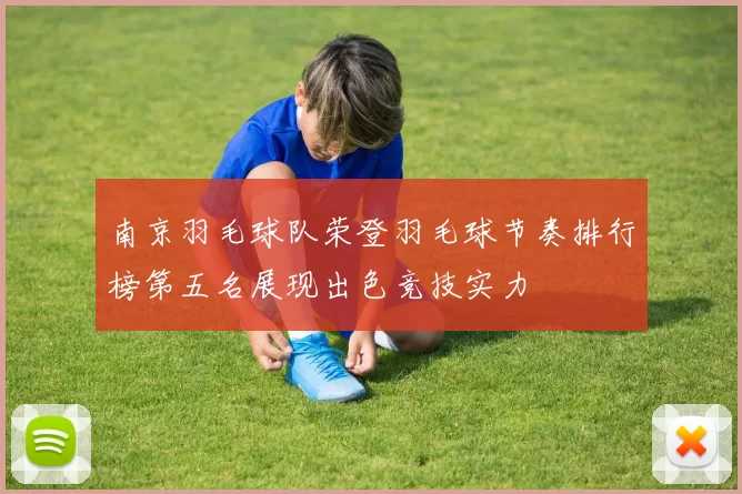 南京羽毛球队荣登羽毛球节奏排行榜第五名展现出色竞技实力