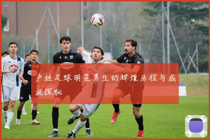 卢姓足球明星男生的辉煌历程与成就探秘