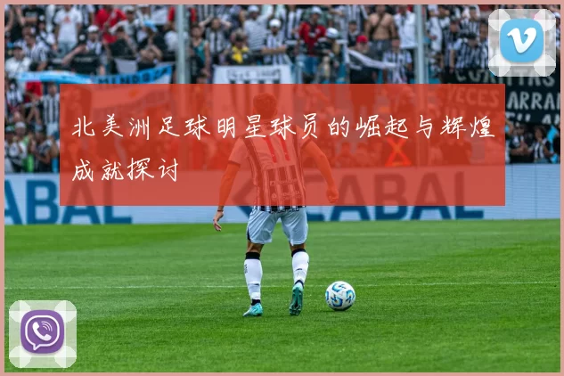 北美洲足球明星球员的崛起与辉煌成就探讨