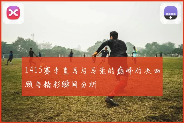 1415赛季皇马与马竞的巅峰对决回顾与精彩瞬间分析