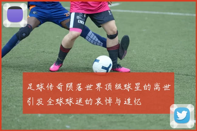 足球传奇陨落世界顶级球星的离世引发全球球迷的哀悼与追忆