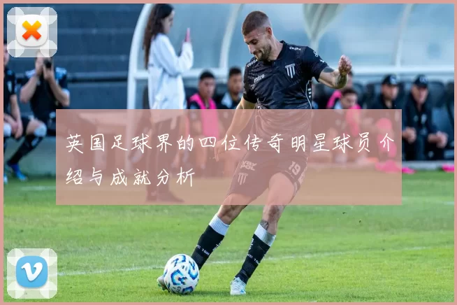 英国足球界的四位传奇明星球员介绍与成就分析