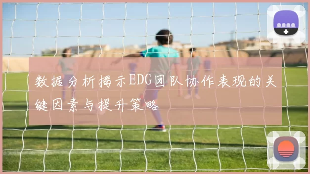 数据分析揭示EDG团队协作表现的关键因素与提升策略