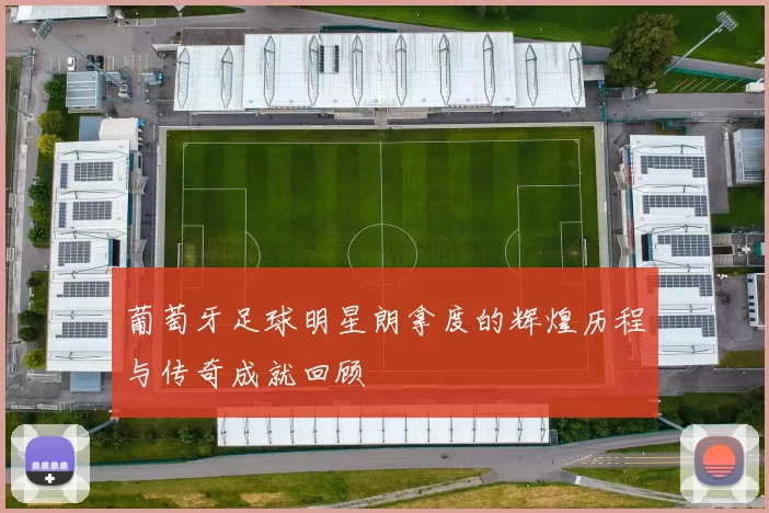 葡萄牙足球明星朗拿度的辉煌历程与传奇成就回顾