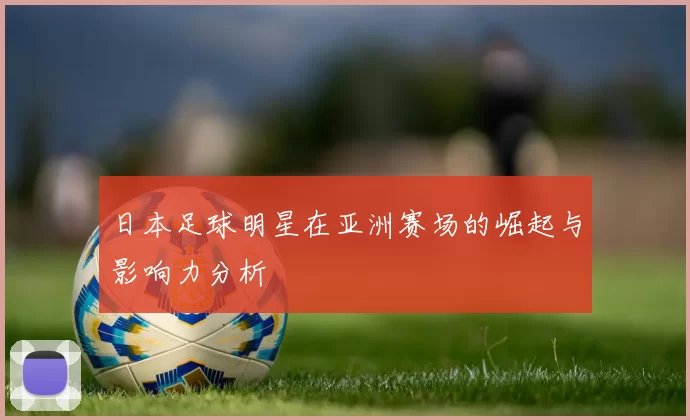 日本足球明星在亚洲赛场的崛起与影响力分析