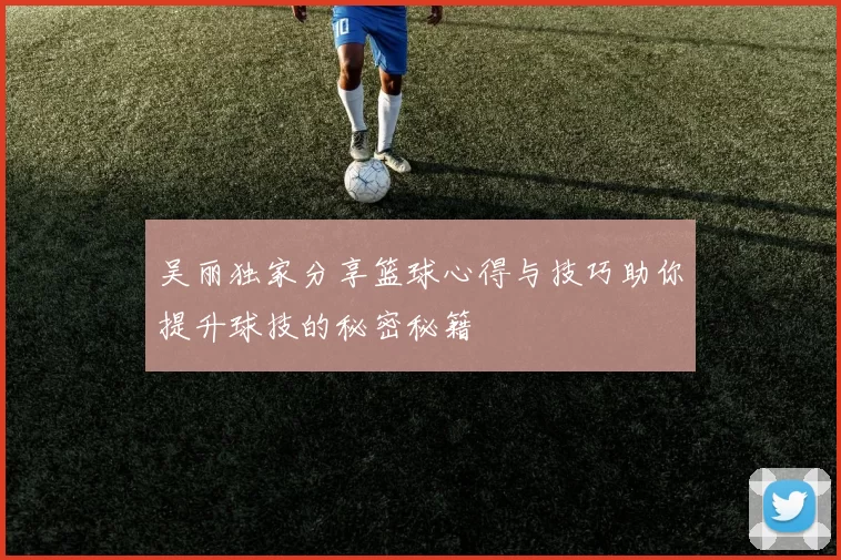吴丽独家分享篮球心得与技巧助你提升球技的秘密秘籍