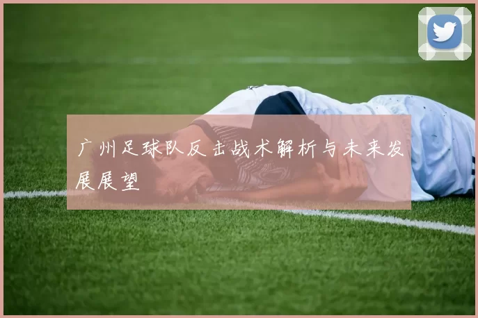 广州足球队反击战术解析与未来发展展望