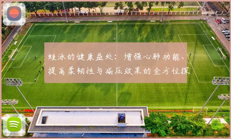 蛙泳的健康益处：增强心肺功能、提高柔韧性与减压效果的全方位探索