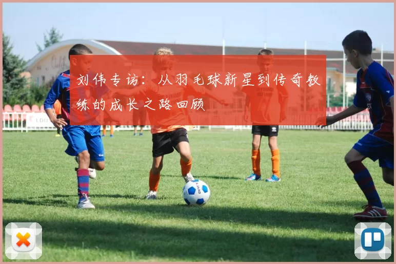 刘伟专访：从羽毛球新星到传奇教练的成长之路回顾