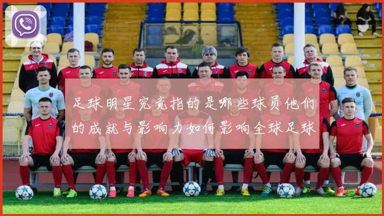足球明星究竟指的是哪些球员他们的成就与影响力如何影响全球足球发展
