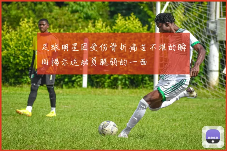 足球明星因受伤骨折痛苦不堪的瞬间揭示运动员脆弱的一面