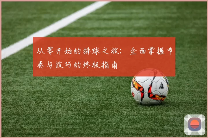 从零开始的排球之旅：全面掌握节奏与技巧的终极指南