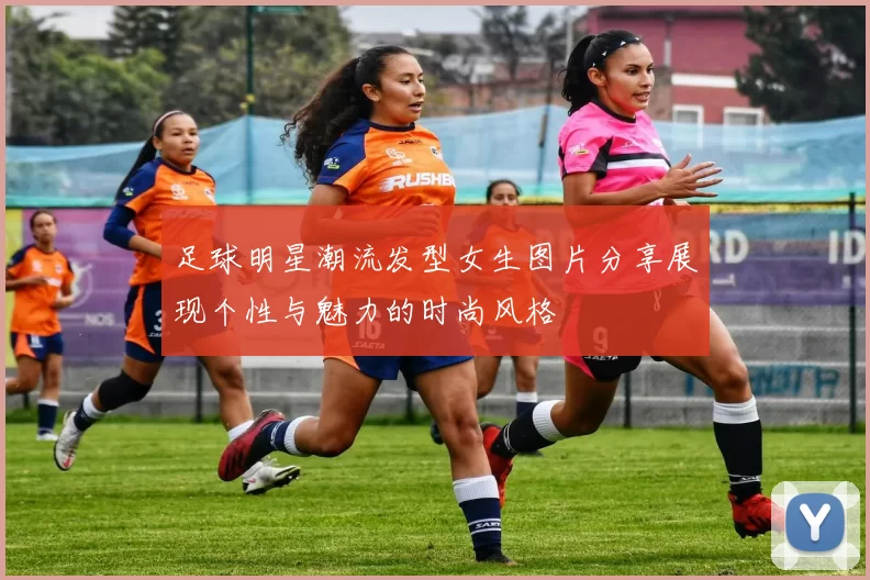 足球明星潮流发型女生图片分享展现个性与魅力的时尚风格