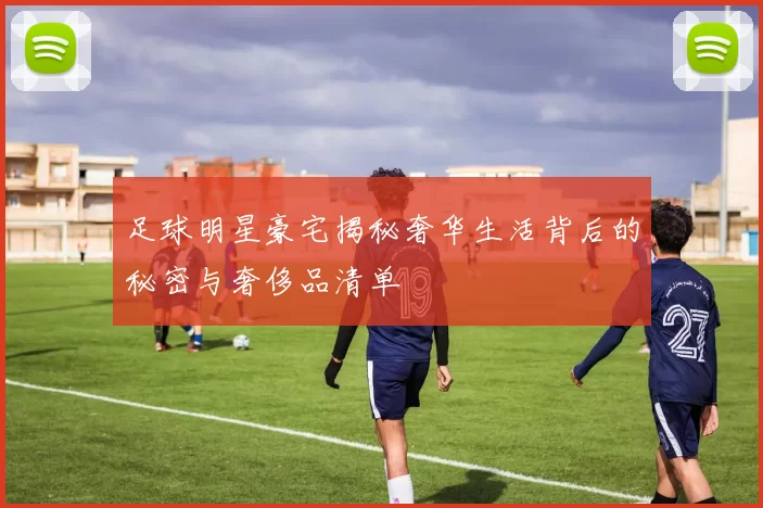 足球明星豪宅揭秘奢华生活背后的秘密与奢侈品清单