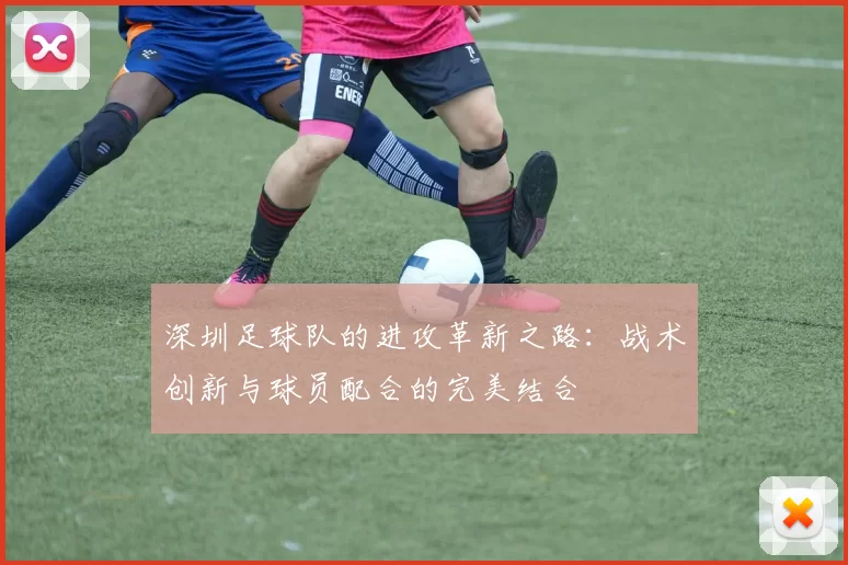 深圳足球队的进攻革新之路：战术创新与球员配合的完美结合