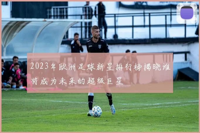 2023年欧洲足球新星排行榜揭晓谁将成为未来的超级巨星