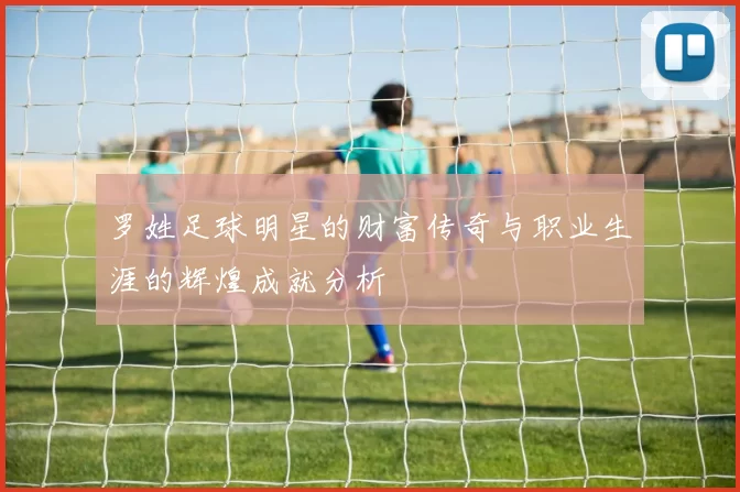 罗姓足球明星的财富传奇与职业生涯的辉煌成就分析