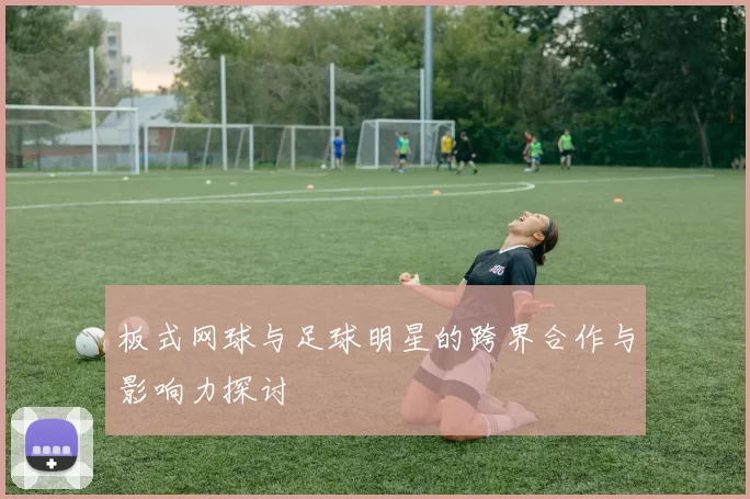 板式网球与足球明星的跨界合作与影响力探讨