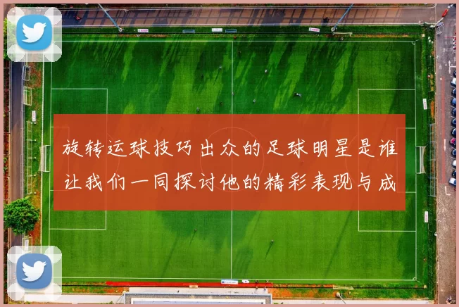 旋转运球技巧出众的足球明星是谁让我们一同探讨他的精彩表现与成就