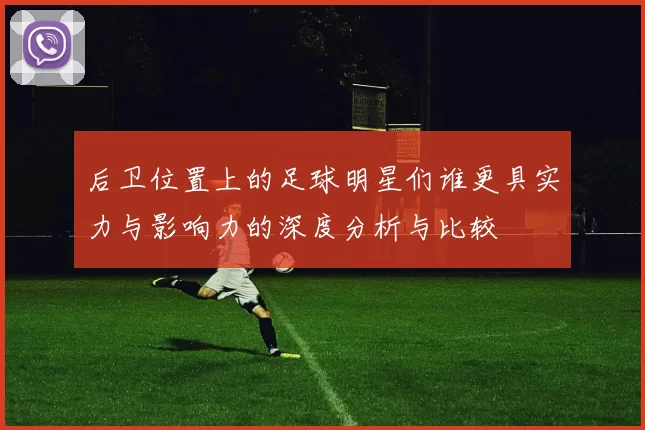 后卫位置上的足球明星们谁更具实力与影响力的深度分析与比较