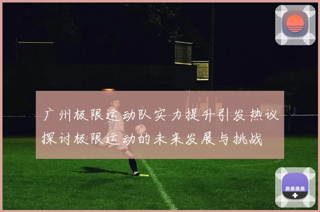 广州极限运动队实力提升引发热议探讨极限运动的未来发展与挑战