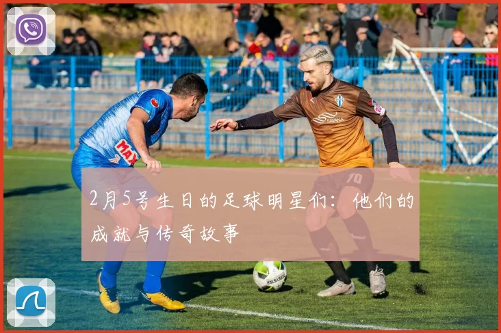 2月5号生日的足球明星们：他们的成就与传奇故事