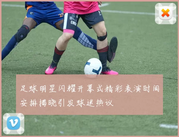 足球明星闪耀开幕式精彩表演时间安排揭晓引发球迷热议