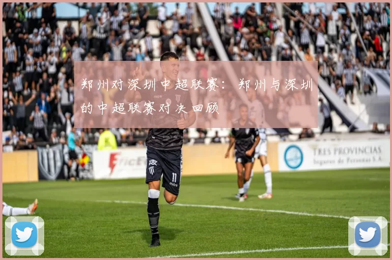 郑州对深圳中超联赛：郑州与深圳的中超联赛对决回顾