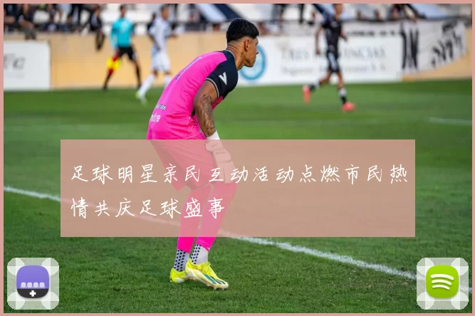 足球明星亲民互动活动点燃市民热情共庆足球盛事