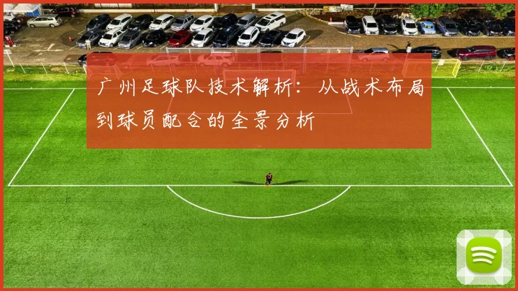 广州足球队技术解析：从战术布局到球员配合的全景分析