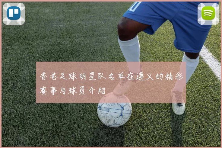 香港足球明星队名单在遵义的精彩赛事与球员介绍