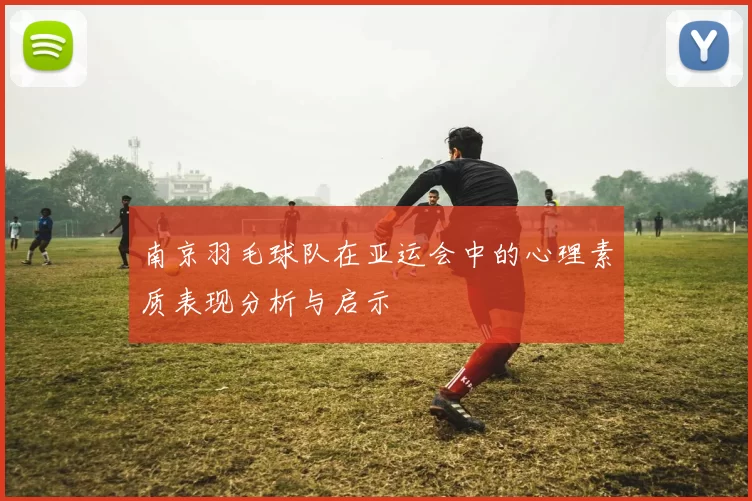 南京羽毛球队在亚运会中的心理素质表现分析与启示