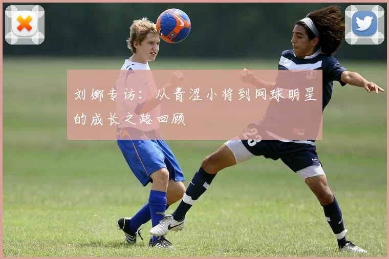 刘娜专访：从青涩小将到网球明星的成长之路回顾