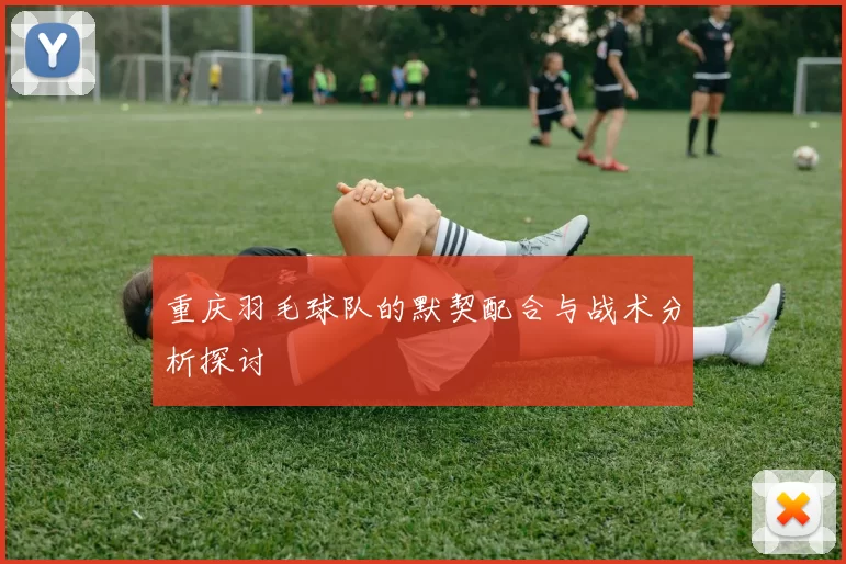重庆羽毛球队的默契配合与战术分析探讨
