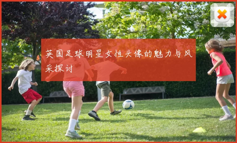英国足球明星女性头像的魅力与风采探讨
